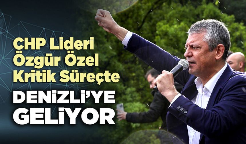 CHP Lideri Özgür Özel kritik süreçte Denizli’ye geliyor