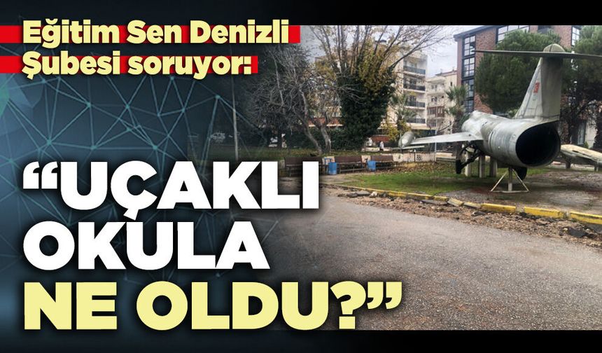 Eğitim Sen Denizli Şubesi soruyor: “Uçaklı okula ne oldu?”