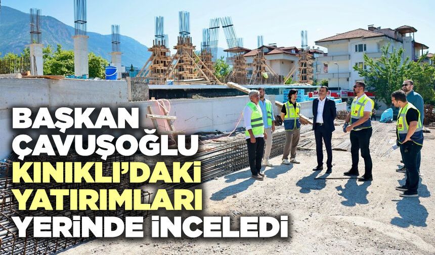 Başkan Çavuşoğlu Kınıklı’daki Yatırımları Yerinde İnceledi