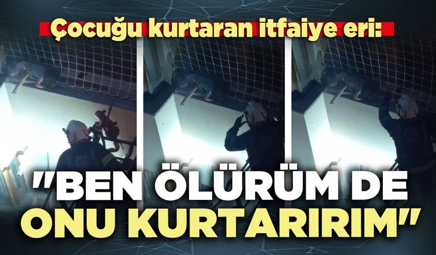 Çocuğu kurtaran itfaiye eri: "Ben ölürüm de onu kurtarırım"