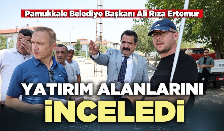 Pamukkale Belediye Başkanı Ali Rıza Ertemur: “Yatırım alanlarını inceledi”