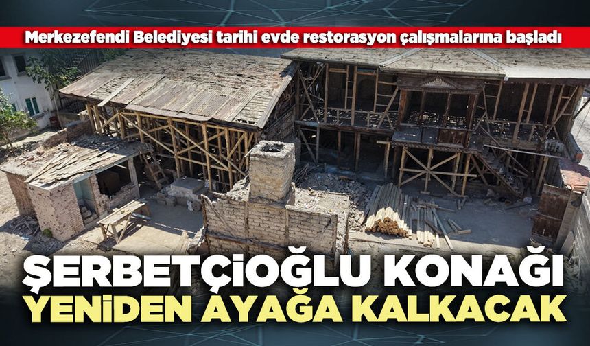 Şerbetçioğlu Konağı yeniden ayağa kalkacak