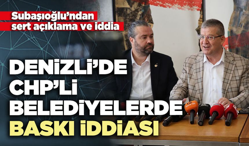 Subaşıoğlu’ndan Denizli’de CHP’li belediyelerde baskı iddiası