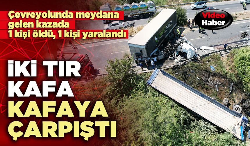 İki tır kafa kafaya çarpıştı: 1 kişi öldü, 1 kişi yaralandı