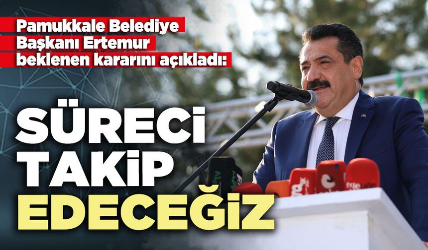 Pamukkale Belediye Başkanı Ertemur beklenen kararını açıkladı: “Süreci takip edeceğiz”