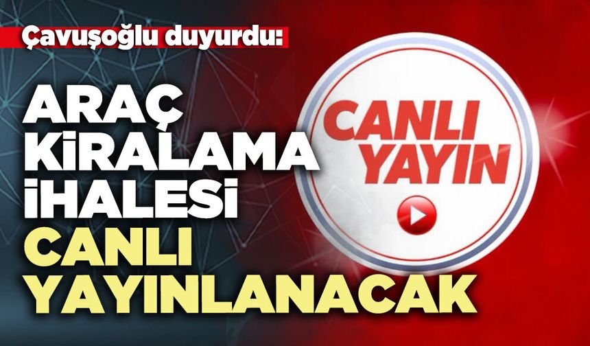 Çavuşoğlu duyurdu: Araç kiralama ihalesi canlı yayınlanacak
