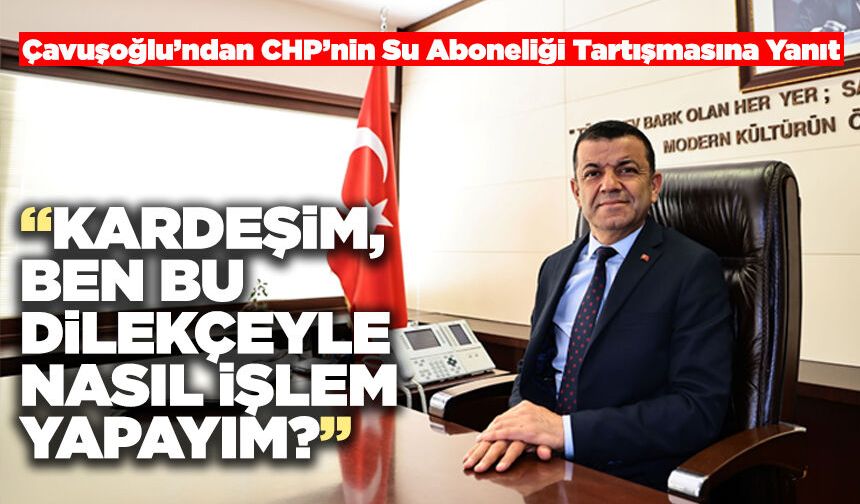 Çavuşoğlu’ndan CHP’nin Su Aboneliği Tartışmasına Yanıt