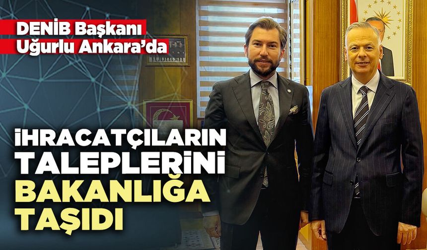 DENİB Başkanı Uğurlu İhracatçıların taleplerini bakanlığa taşıdı
