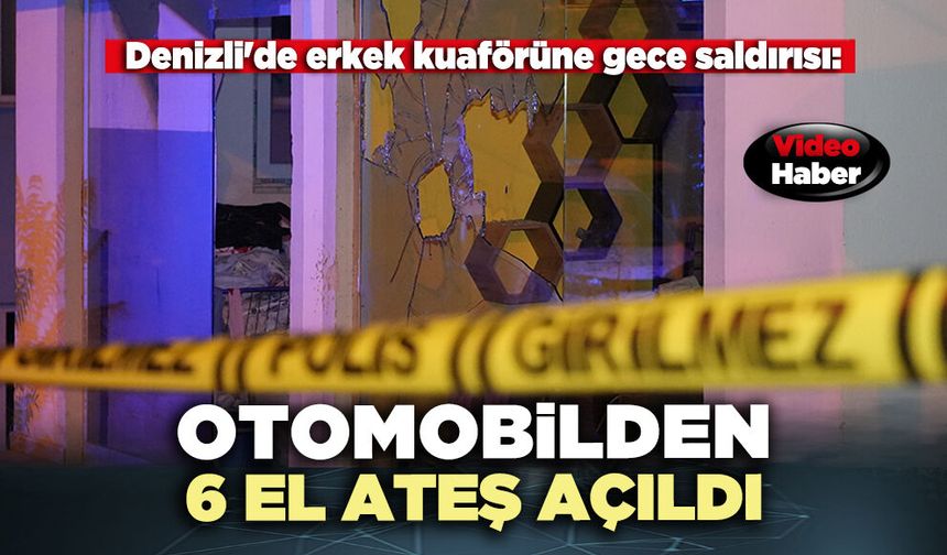 Denizli'de erkek kuaförüne gece saldırısı: Otomobilden 6 el ateş açıldı