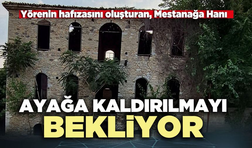 Yörenin hafızasını oluşturan, Mestanağa Hanı ayağa kaldırılmayı bekliyor