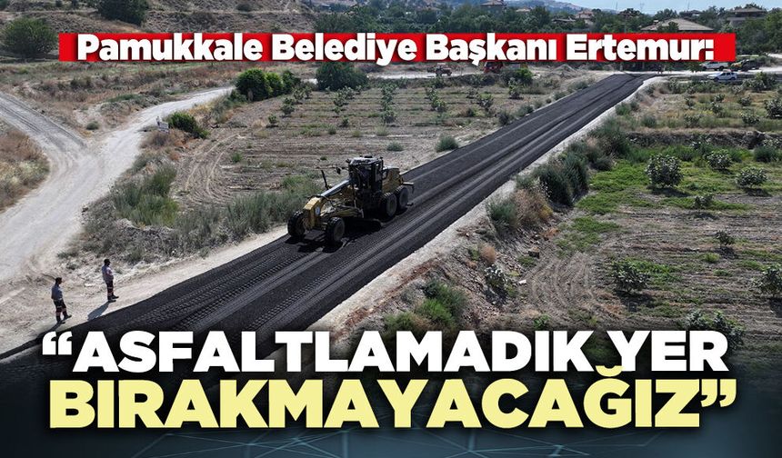 Pamukkale Belediye Başkanı Ertemur: “Asfaltlamadık yer bırakmayacağız”