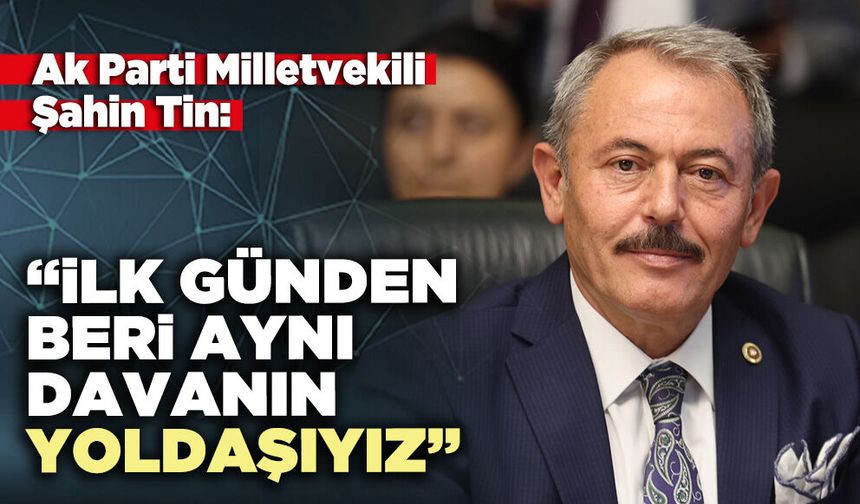 Ak Parti Milletvekili Şahin Tin: “İlk günden beri aynı davanın yoldaşıyız”