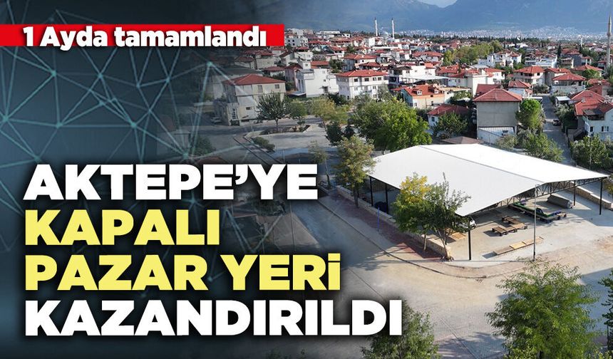 Aktepe’ye kapalı pazar yeri kazandırıldı