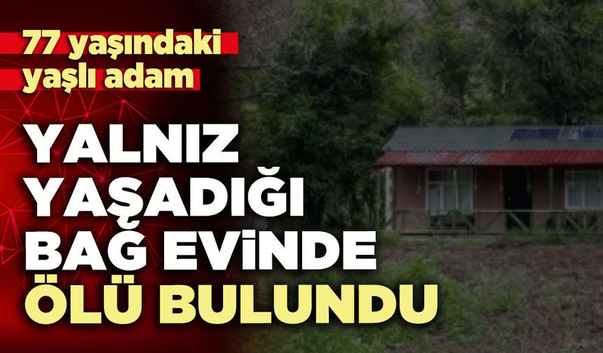 Yalnız yaşadığı bağ evinde ölü bulundu