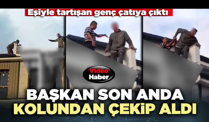 Eşiyle tartışan genç çatıya çıktı, başkan son anda kolundan çekip aldı