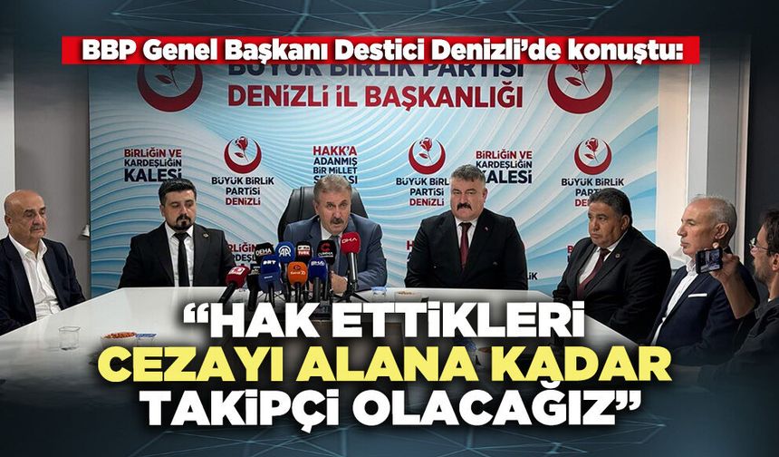 BBP Genel Başkanı Destici: “Hak ettikleri cezayı alana kadar takipçi olacağız”
