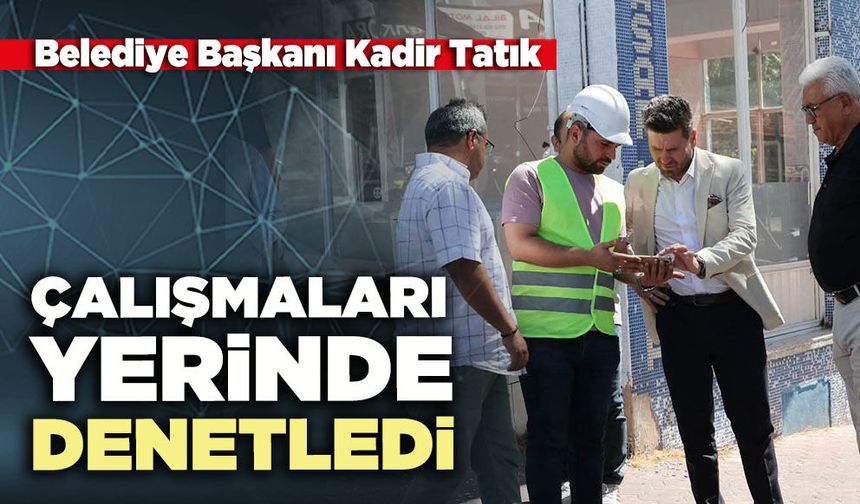 Belediye Başkanı Kadir Tatık çalışmaları yerinde denetledi