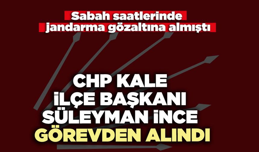 CHP Kale İlçe Başkanı Süleyman İnce görevden alındı