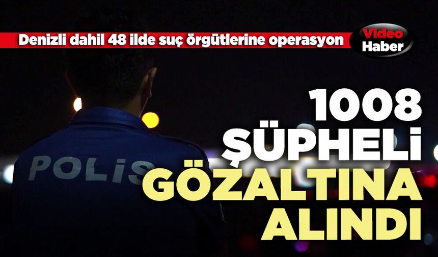 Denizli dahil 48 ilde suç örgütlerine operasyon: 1008 şüpheli gözaltına alındı