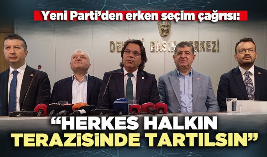 Yeni Parti’den erken seçim çağrısı: “Herkes halkın terazisinde tartılsın”