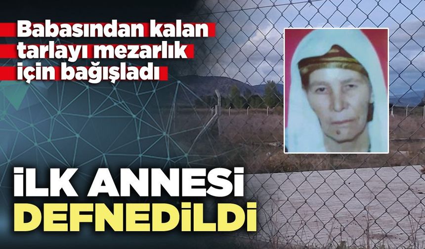 Babasından kalan tarlayı mezarlık için bağışladı ilk annesi defnedildi