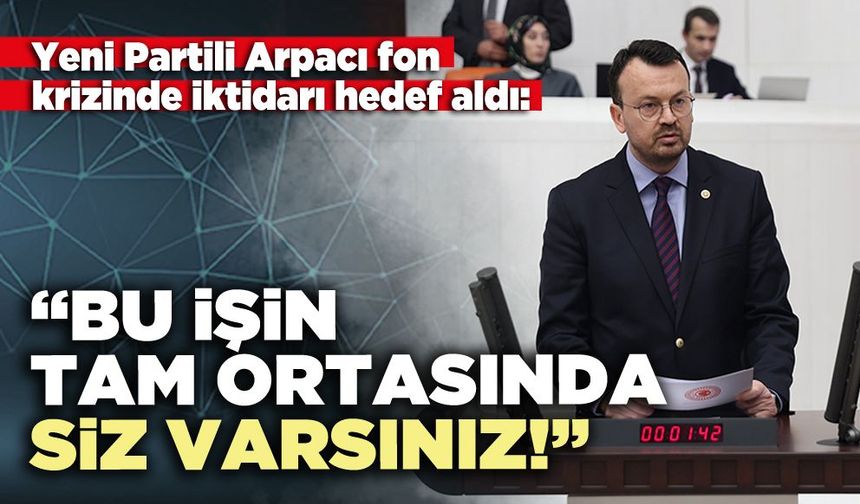 Yeni Partili Arpacı: “Bu işin tam ortasında siz varsınız!”