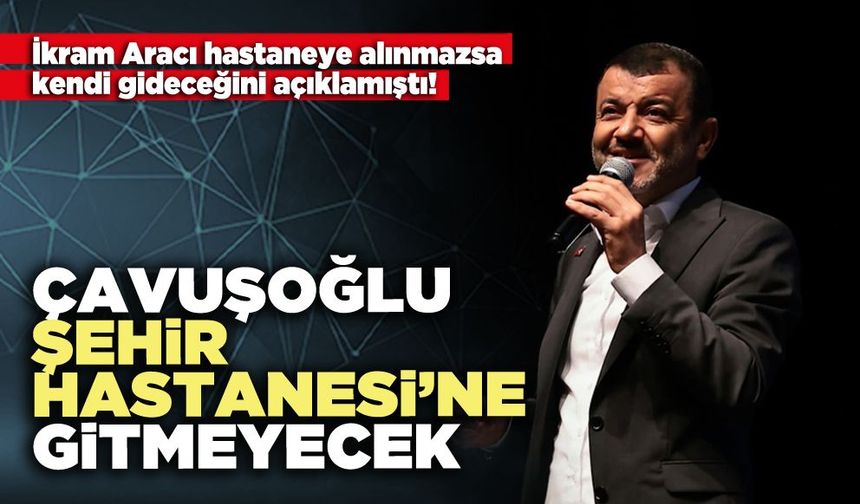 Çavuşoğlu Şehir Hastanesi’ne gitmeyecek