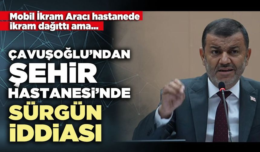 Çavuşoğlu’ndan Şehir Hastanesi’nde sürgün iddiası