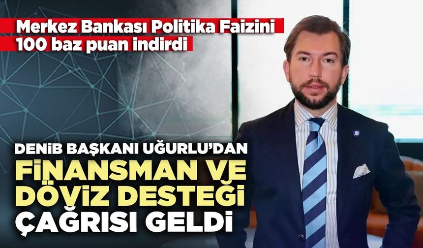 DENİB Başkanı Uğurlu’dan finansman ve döviz desteği çağrısı geldi