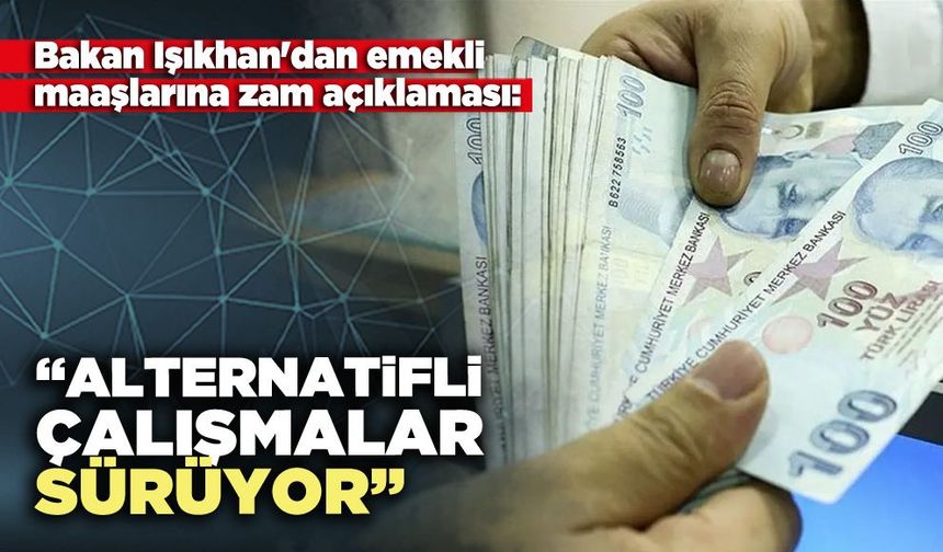 Bakan Işıkhan'dan emekli maaşlarına zam açıklaması: “Alternatifli çalışmalar sürüyor”