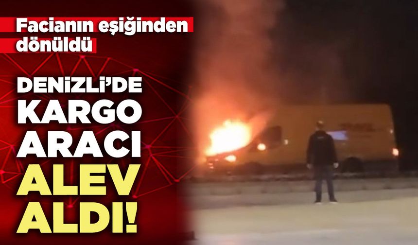 Denizli’de kargo aracı alev aldı!