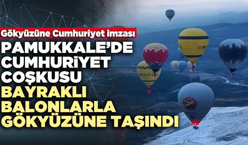 Pamukkale’de Cumhuriyet Coşkusu Bayraklı Balonlarla Gökyüzüne Taşındı