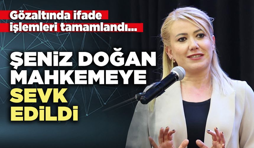 Şeniz Doğan mahkemeye sevk edildi