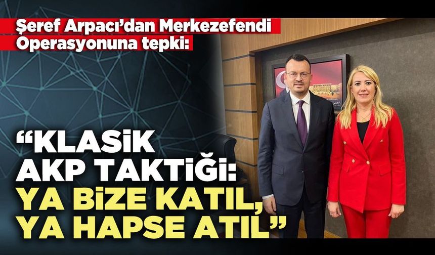 Şeref Arpacı: “Klasik AKP taktiği: ‘Ya bize katıl, ya hapse atıl’”