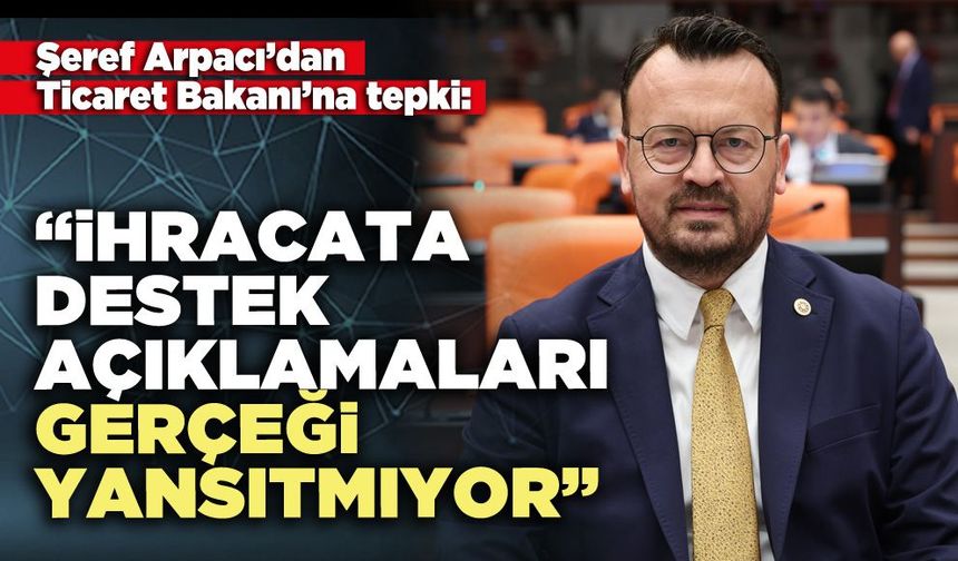 Şeref Arpacı: “İhracata destek açıklamaları gerçeği yansıtmıyor”