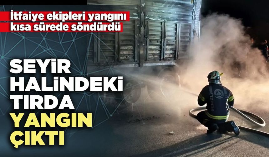 Seyir halindeki tırda yangın çıktı