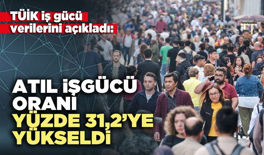 Atıl işgücü oranı yüzde 31,2’ye yükseldi