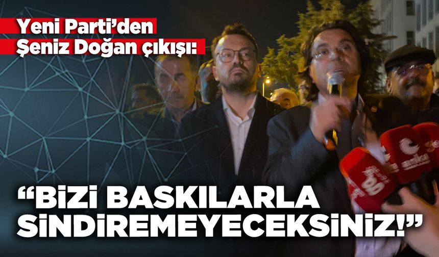 Yeni Parti’den Şeniz Doğan çıkışı: “Bizi baskılarla sindiremeyeceksiniz!”